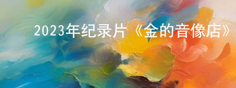 ﻿2023年纪录片《金的音像店》BD中英双字迅雷下载_电影天堂 ﻿程星星的blog